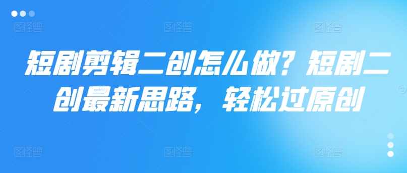 短剧剪辑二创怎么做？短剧二创最新思路，轻松过原创-梦凌网创