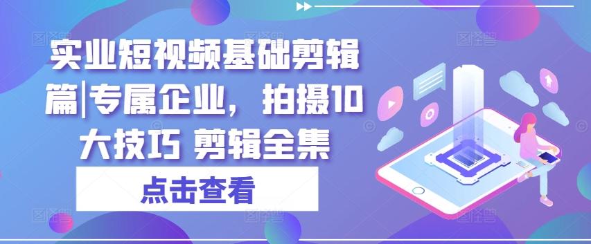 实业短视频基础剪辑篇|专属企业，拍摄10大技巧 剪辑全集-梦凌网创