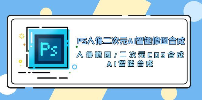 PS人像二次元AI智能修图 合成 人像修图/二次元 COS合成/AI 智能合成/100节-梦凌网创