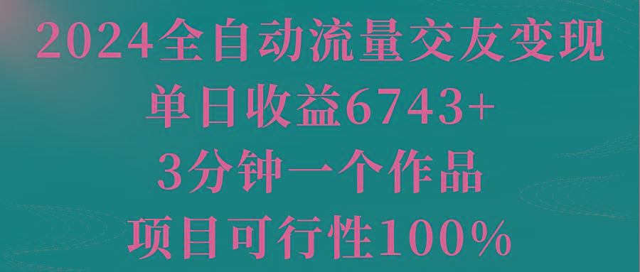 2024全自动流量交友变现，单日收益6743+，3分钟一个作品，项目可行性100%-梦凌网创