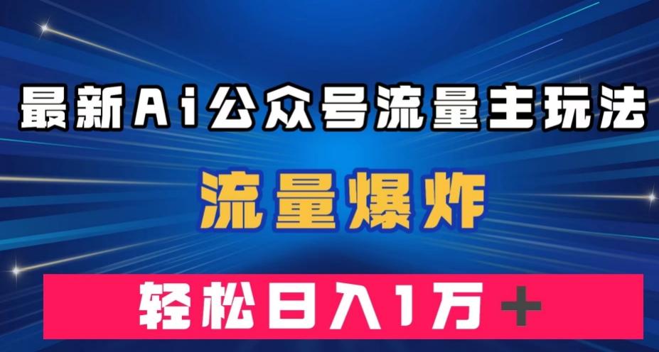 最新AI公众号流量主玩法，流量爆炸，轻松月入一万＋【揭秘】-梦凌网创