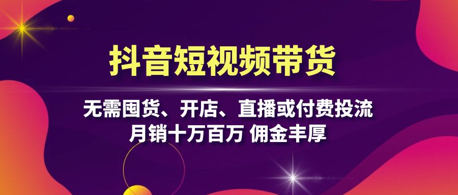 抖音短视频带货：无需囤货、开店、直播或付费投流，月销十万百万 佣金丰厚-梦凌网创