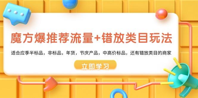 魔方·爆推荐流量+错放类目玩法：适合应季半标品，非标品，年货，节庆产…-梦凌网创