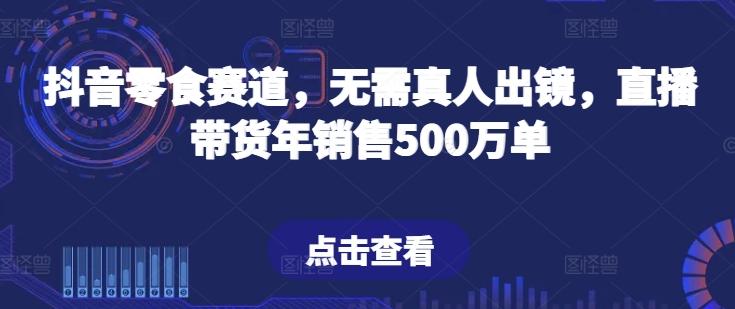 抖音零食赛道，无需真人出镜，直播带货年销售500万单【揭秘】-梦凌网创