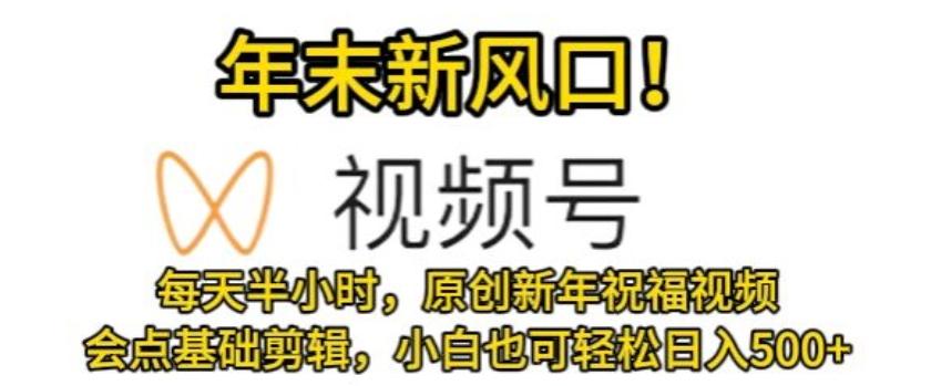视频号年末新风口，会点基础剪辑即可上手，原创新年祝福视频，每天半小时，小白也可轻松日入500+-梦凌网创