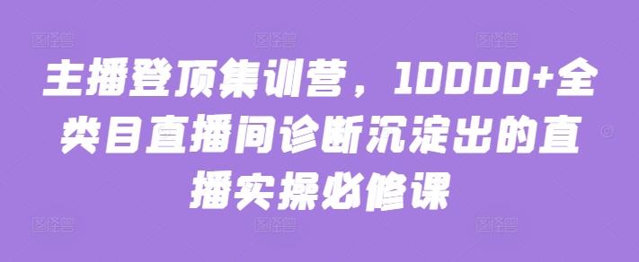 主播登顶集训营，10000+全类目直播间诊断沉淀出的直播实操必修课-梦凌网创