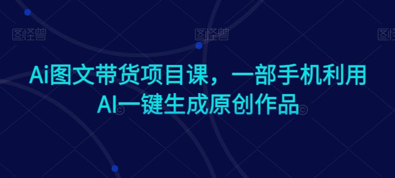 Ai图文带货项目课，一部手机利用AI一键生成原创作品-梦凌网创