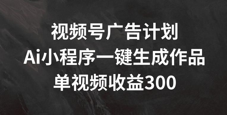 视频号广告计划，AI小程序一键生成作品， 单视频收益300+【揭秘】-梦凌网创