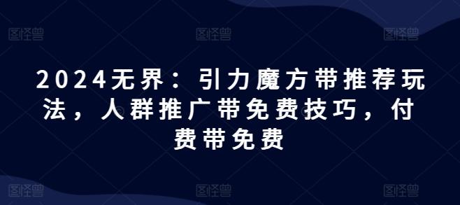 2024无界：引力魔方带推荐玩法，人群推广带免费技巧，付费带免费-梦凌网创