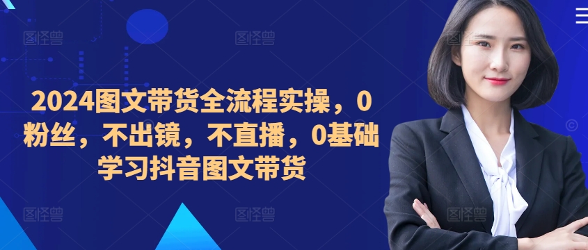 ​​​​​​2024图文带货全流程实操，0粉丝，不出镜，不直播，0基础学习抖音图文带货-梦凌网创