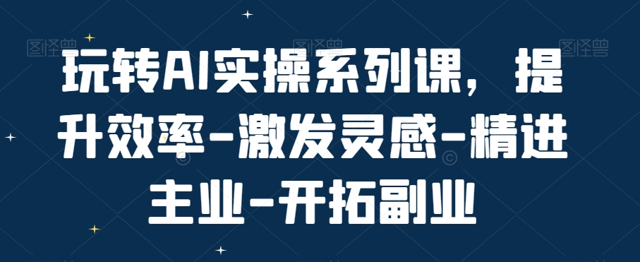 玩转AI实操系列课，提升效率-激发灵感-精进主业-开拓副业-梦凌网创