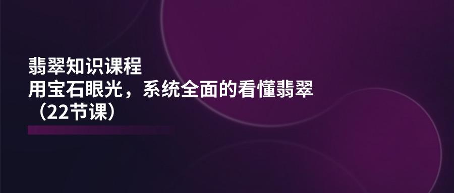 翡翠知识课程，用宝石眼光，系统全面的看懂翡翠(22节课-梦凌网创