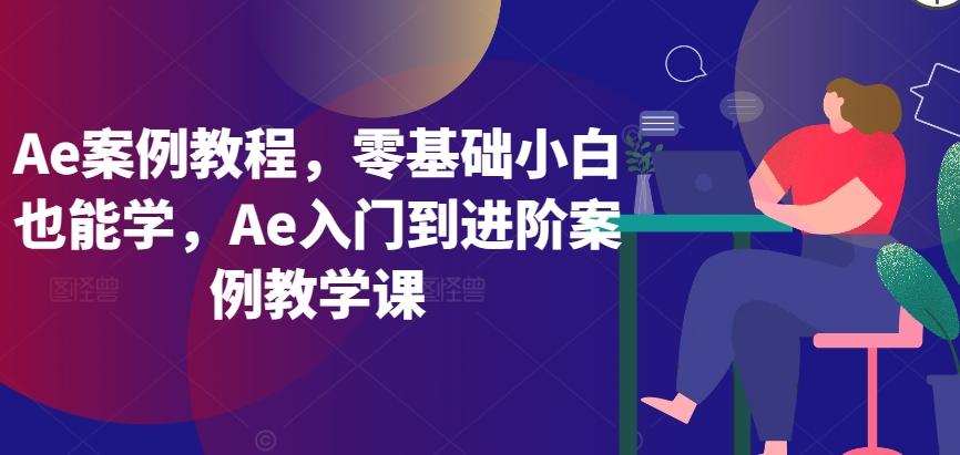Ae案例教程，零基础小白也能学，Ae入门到进阶案例教学课-梦凌网创