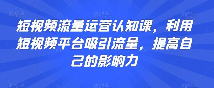 短视频流量运营认知课，利用短视频平台吸引流量，提高自己的影响力-梦凌网创
