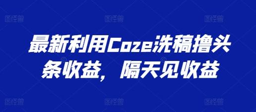 最新利用Coze洗稿撸头条收益，隔天见收益【揭秘】-梦凌网创