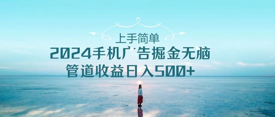 上手简单，2024手机广告掘金无脑，管道收益日入500+-梦凌网创
