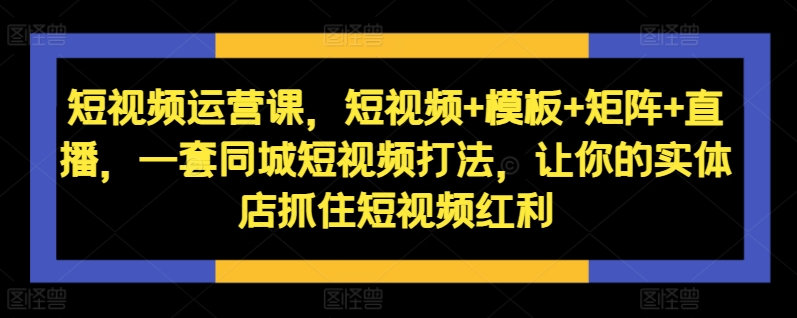 短视频运营课，短视频+模板+矩阵+直播，一套同城短视频打法，让你的实体店抓住短视频红利-梦凌网创