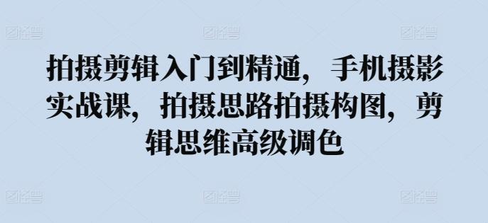 拍摄剪辑入门到精通，​手机摄影实战课，拍摄思路拍摄构图，剪辑思维高级调色-梦凌网创