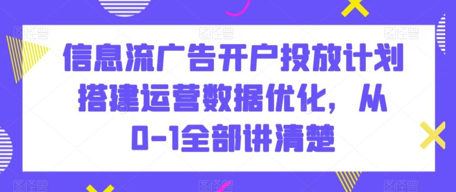 信息流广告开户投放计划搭建运营数据优化，从0-1全部讲清楚-梦凌网创