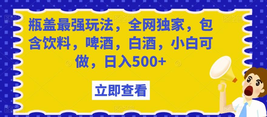 瓶盖最强玩法，全网独家，包含饮料，啤酒，白酒，小白可做，日入500+【揭秘】-梦凌网创