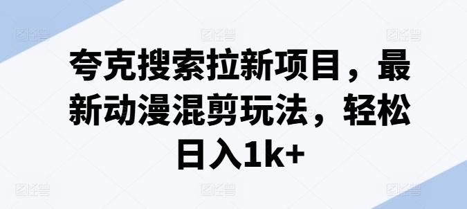 夸克搜索拉新项目，最新动漫混剪玩法，轻松日入1k+-梦凌网创