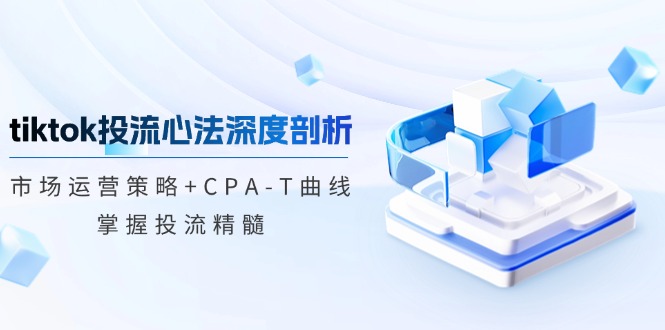 tiktok投流心法深度剖析：市场运营策略+CPA-T曲线，掌握投流精髓-梦凌网创