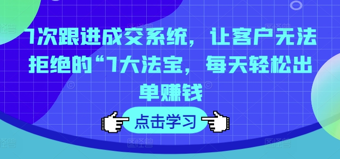7次跟进成交系统，让客户无法拒绝的“7大法宝，每天轻松出单赚钱-梦凌网创