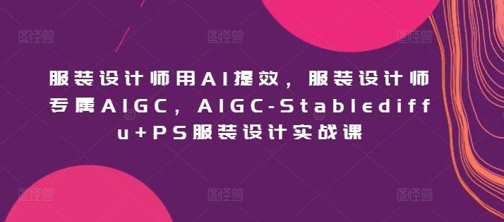 服装设计师用AI提效，服装设计师专属AIGC，AIGC-Stablediffu+PS服装设计实战课-梦凌网创