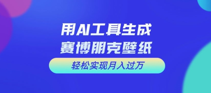 用AI工具设计赛博朋克壁纸，轻松实现月入万+【揭秘】-梦凌网创