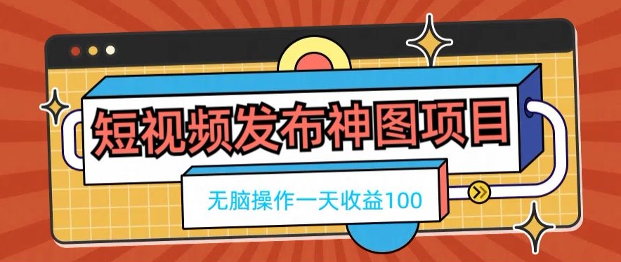 短视频发布神图项目，无脑操作，一天收益100-梦凌网创