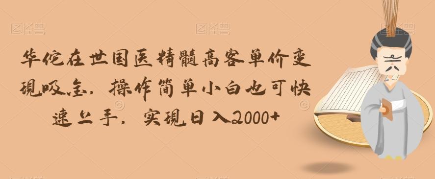华佗在世国医精髓高客单价变现吸金，操作简单小白也可快速上手，实现日入2000+【揭秘】-梦凌网创