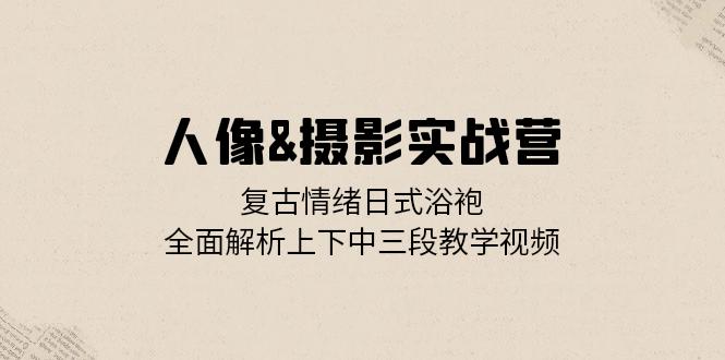 人像&摄影实战营：复古情绪日式浴袍，全面解析上下中三段教学视频-梦凌网创