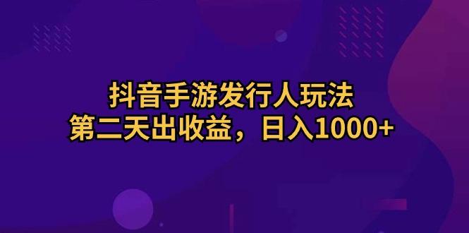 抖音手游发行人玩法，第二天出收益，日入1000+-梦凌网创
