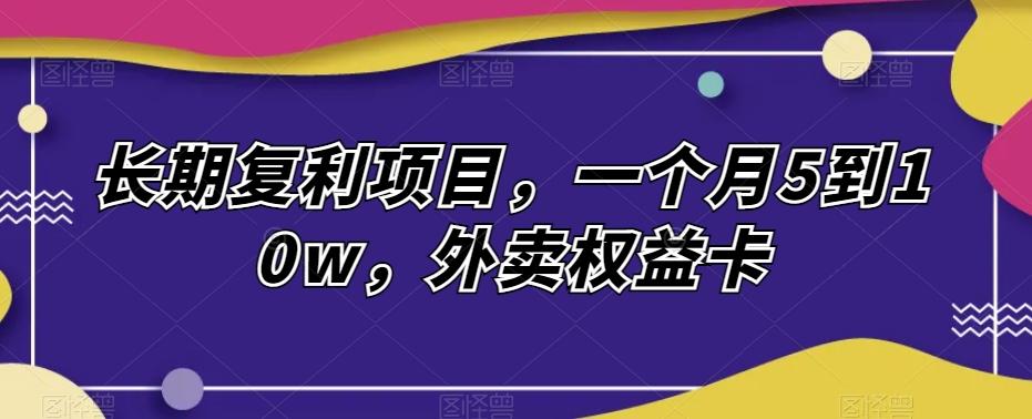 长期复利项目，一个月5到10w，外卖权益卡-梦凌网创