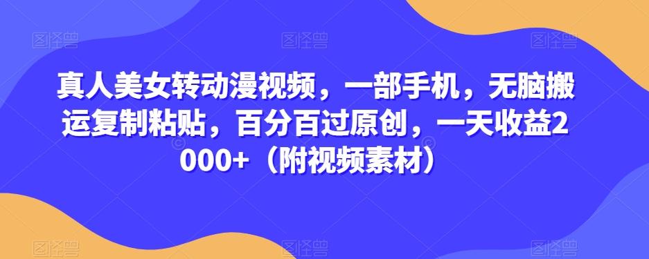真人美女转动漫视频，一部手机，无脑搬运复制粘贴，百分百过原创，一天收益2000+（附视频素材）【揭秘】-梦凌网创
