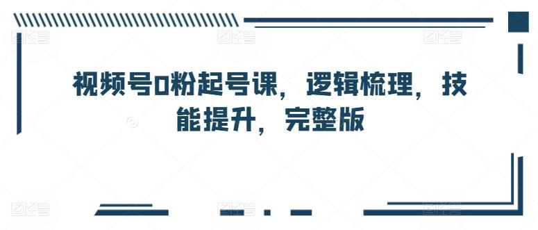 视频号0粉起号课，逻辑梳理，技能提升，完整版-梦凌网创