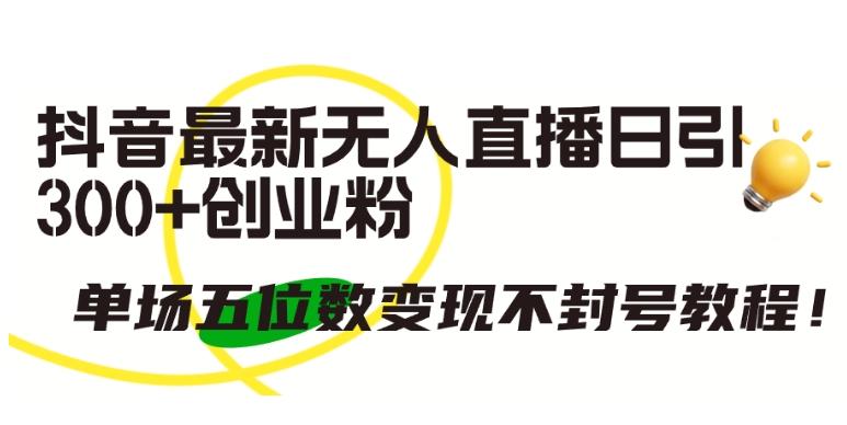 抖音最新无人直播日引300+创业粉，单场五位数变现不封号教程【揭秘】-梦凌网创