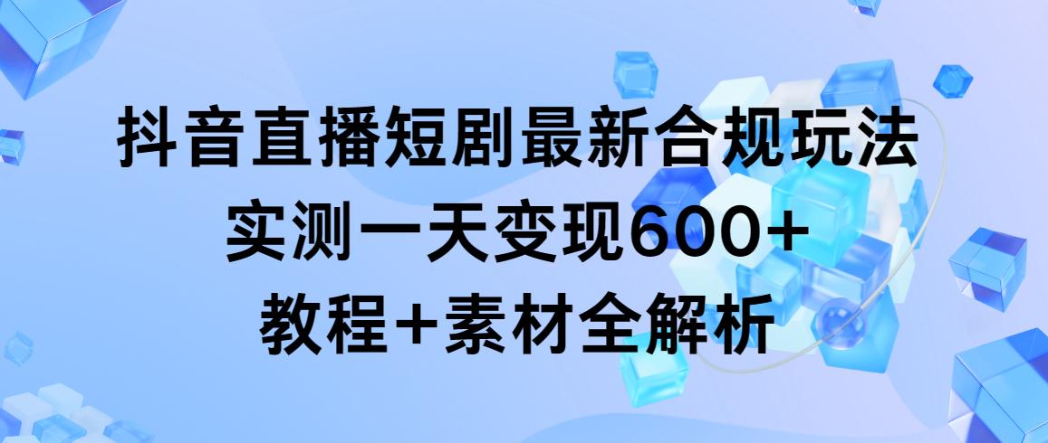 抖音直播短剧最新合规玩法，实测一天变现600+，教程+素材全解析-梦凌网创