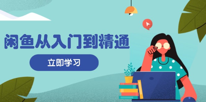 闲鱼从入门到精通：掌握商品发布全流程，每日流量获取技巧，快速高效变现-梦凌网创