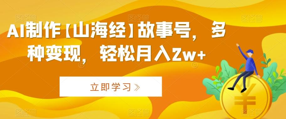 AI制作【山海经】故事号，多种变现，轻松月入2w+【揭秘】-梦凌网创