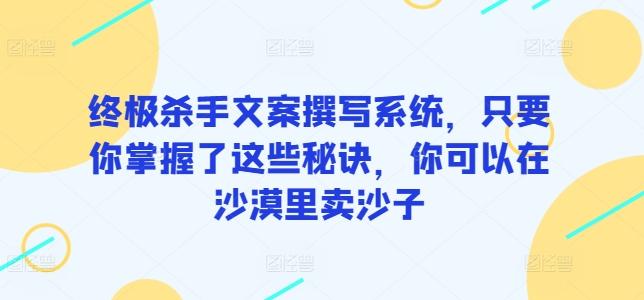 终极杀手文案撰写系统，只要你掌握了这些秘诀，你可以在沙漠里卖沙子-梦凌网创