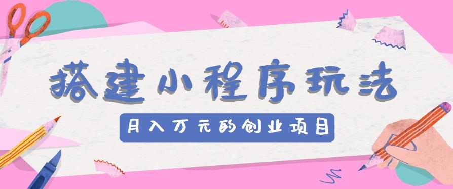 搭建小程序玩法分享，如何开启月收入万元的创业项目-梦凌网创