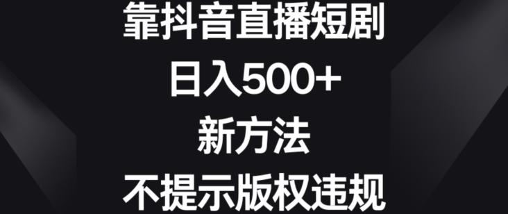靠抖音直播短剧，日入500+，新方法、不提示版权违规【揭秘】-梦凌网创