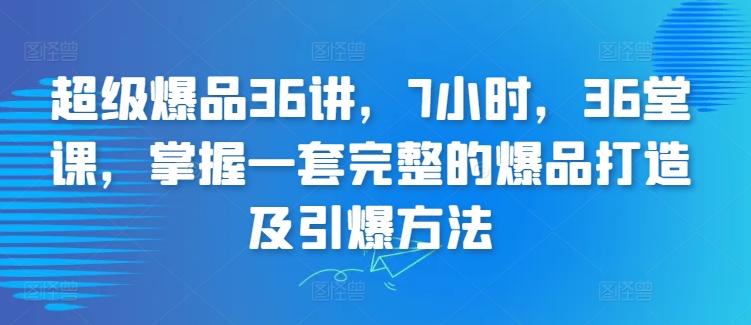 超级爆品36讲，7小时，36堂课，掌握一套完整的爆品打造及引爆方法-梦凌网创