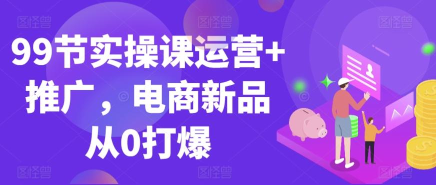 99节实操课运营+推广，电商新品从0打爆-梦凌网创