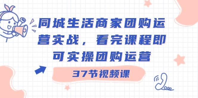 同城生活商家团购运营实战，看完课程即可实操团购运营（37节课）-梦凌网创